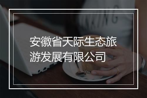 安徽省天际生态旅游发展有限公司