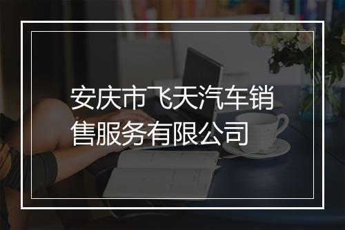 安庆市飞天汽车销售服务有限公司