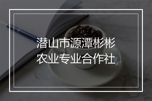 潜山市源潭彬彬农业专业合作社