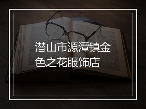 潜山市源潭镇金色之花服饰店