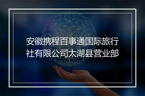 安徽携程百事通国际旅行社有限公司太湖县营业部