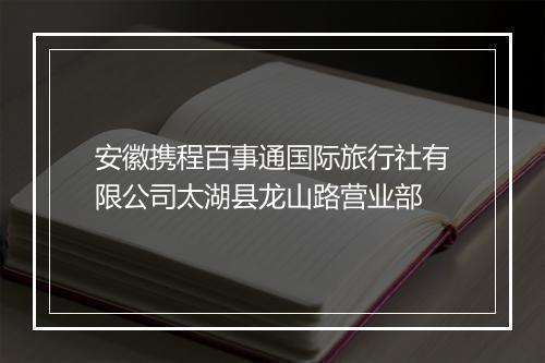 安徽携程百事通国际旅行社有限公司太湖县龙山路营业部