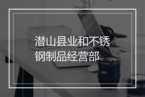 潜山县业和不锈钢制品经营部