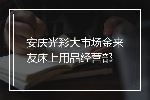 安庆光彩大市场金来友床上用品经营部