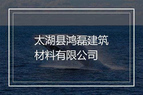 太湖县鸿磊建筑材料有限公司