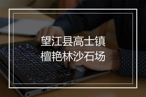 望江县高士镇檀艳林沙石场