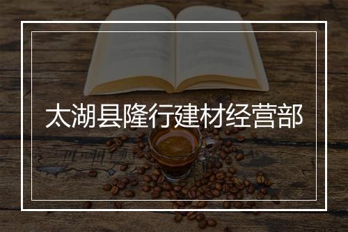太湖县隆行建材经营部