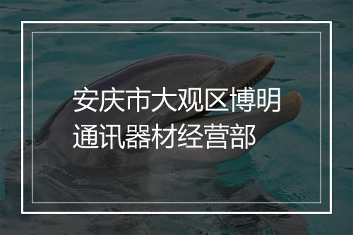 安庆市大观区博明通讯器材经营部