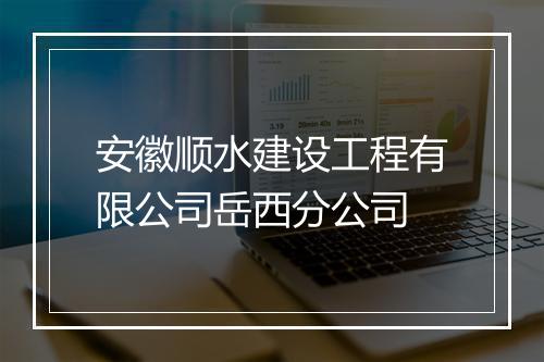 安徽顺水建设工程有限公司岳西分公司