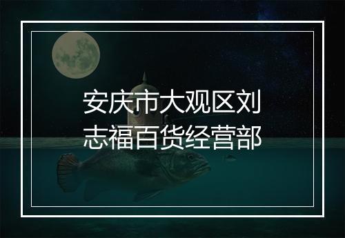 安庆市大观区刘志福百货经营部