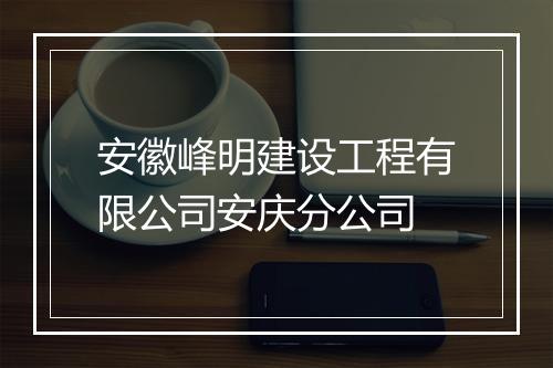 安徽峰明建设工程有限公司安庆分公司