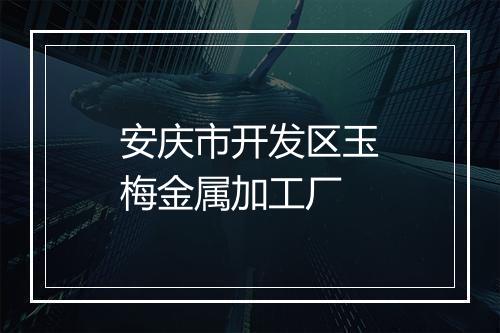 安庆市开发区玉梅金属加工厂
