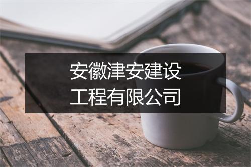 安徽津安建设工程有限公司