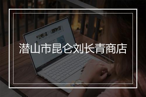 潜山市昆仑刘长青商店