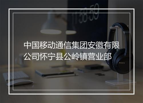 中国移动通信集团安徽有限公司怀宁县公岭镇营业部