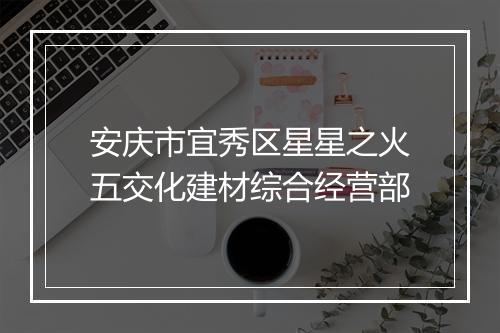 安庆市宜秀区星星之火五交化建材综合经营部