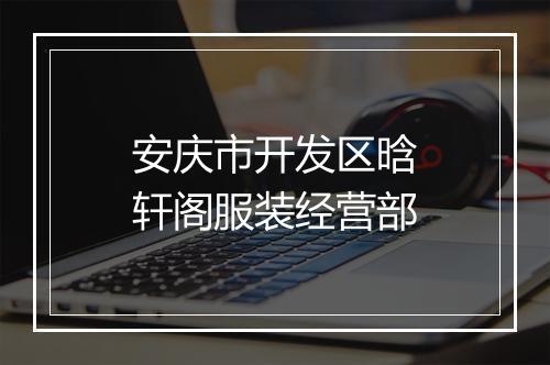 安庆市开发区晗轩阁服装经营部