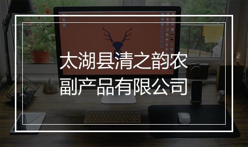 太湖县清之韵农副产品有限公司