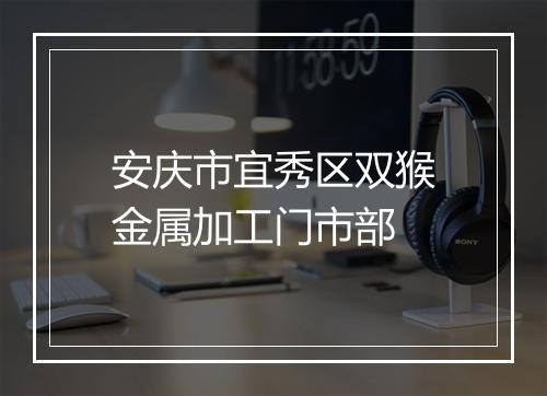 安庆市宜秀区双猴金属加工门市部