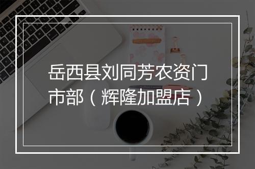 岳西县刘同芳农资门市部（辉隆加盟店）