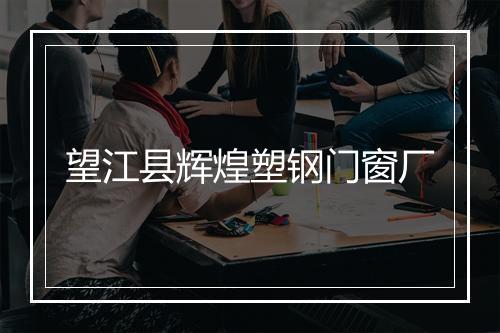 望江县辉煌塑钢门窗厂