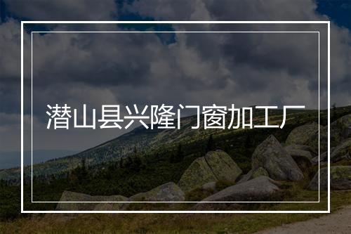 潜山县兴隆门窗加工厂