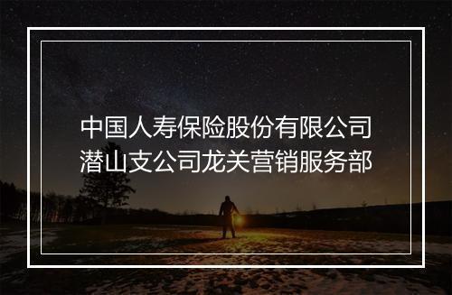 中国人寿保险股份有限公司潜山支公司龙关营销服务部
