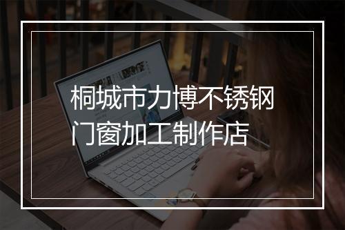 桐城市力博不锈钢门窗加工制作店