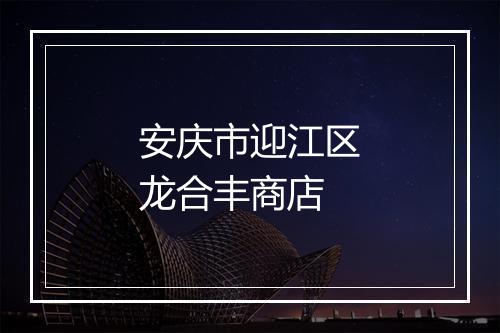 安庆市迎江区龙合丰商店