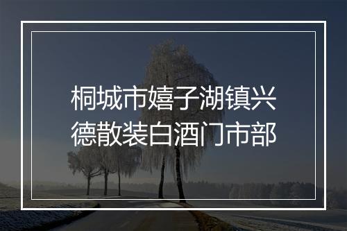 桐城市嬉子湖镇兴德散装白酒门市部