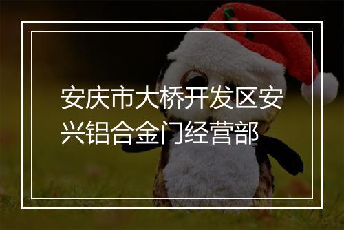 安庆市大桥开发区安兴铝合金门经营部