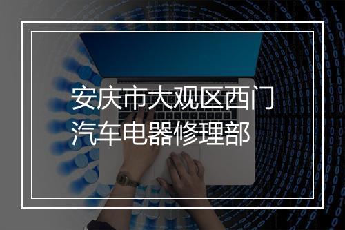 安庆市大观区西门汽车电器修理部
