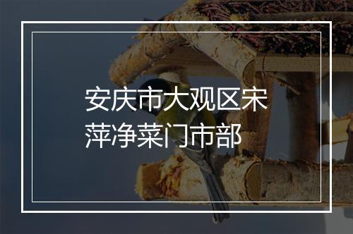 安庆市大观区宋萍净菜门市部