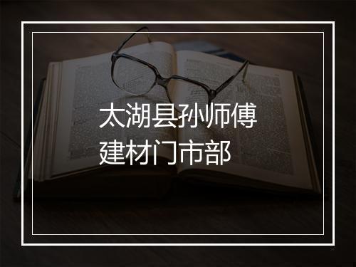 太湖县孙师傅建材门市部