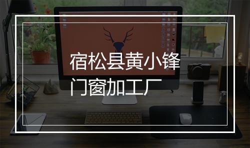 宿松县黄小锋门窗加工厂