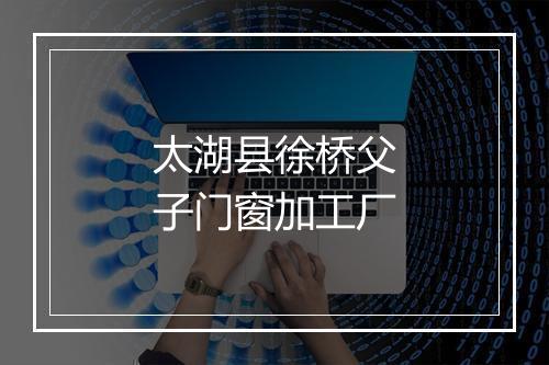 太湖县徐桥父子门窗加工厂