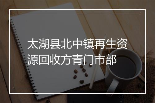 太湖县北中镇再生资源回收方青门市部