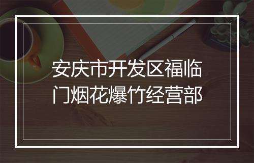 安庆市开发区福临门烟花爆竹经营部