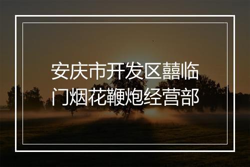 安庆市开发区囍临门烟花鞭炮经营部