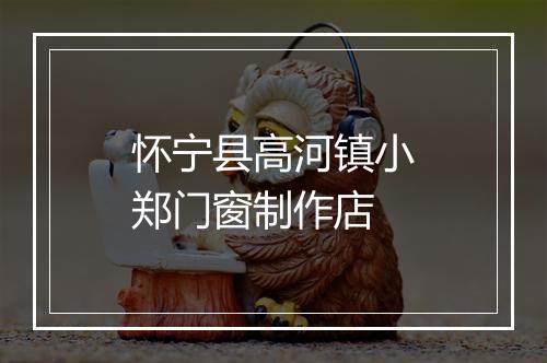 怀宁县高河镇小郑门窗制作店