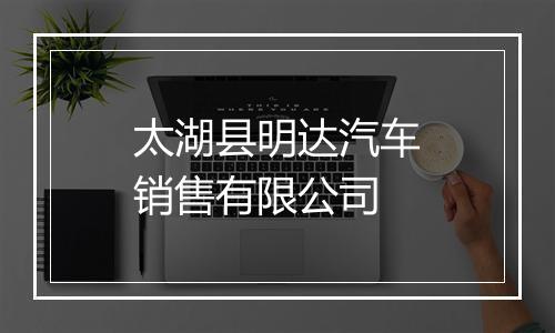 太湖县明达汽车销售有限公司