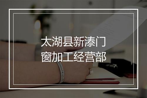 太湖县新溙门窗加工经营部