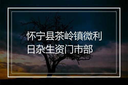 怀宁县茶岭镇微利日杂生资门市部