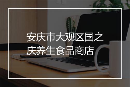 安庆市大观区国之庆养生食品商店