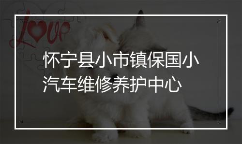 怀宁县小市镇保国小汽车维修养护中心