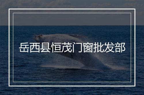 岳西县恒茂门窗批发部