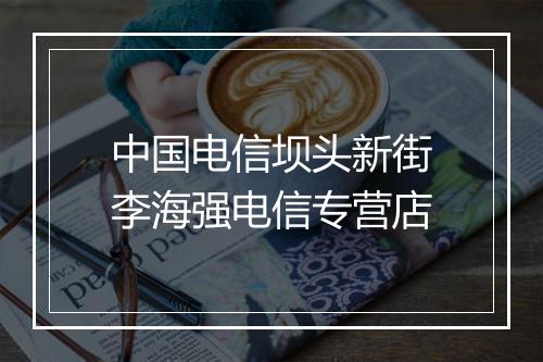 中国电信坝头新街李海强电信专营店