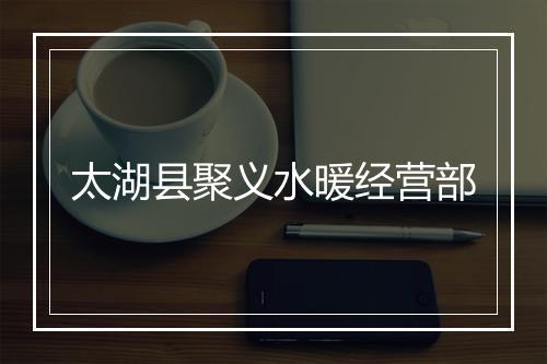 太湖县聚义水暖经营部