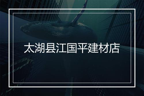 太湖县江国平建材店