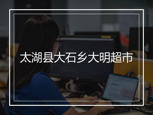 太湖县大石乡大明超市
